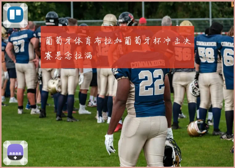 葡萄牙体育布拉加葡萄牙杯冲击决赛悬念拉满