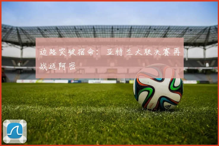 边路突破宿命：亚特兰大联决赛再战迈阿密