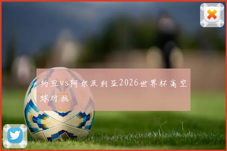 约旦vs阿尔及利亚2026世界杯高空球对抗