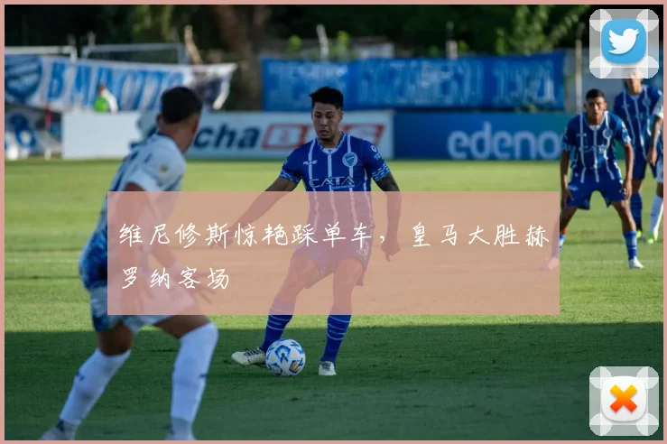 维尼修斯惊艳踩单车,皇马大胜赫罗纳客场