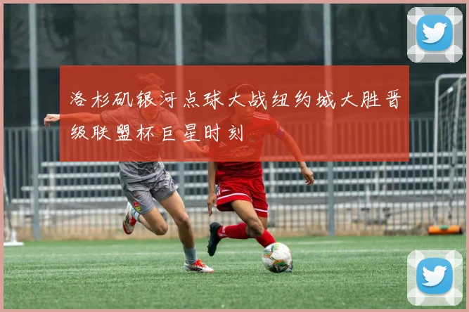洛杉矶银河点球大战纽约城大胜晋级联盟杯巨星时刻