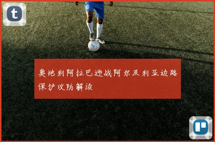 奥地利阿拉巴迎战阿尔及利亚边路保护攻防解读