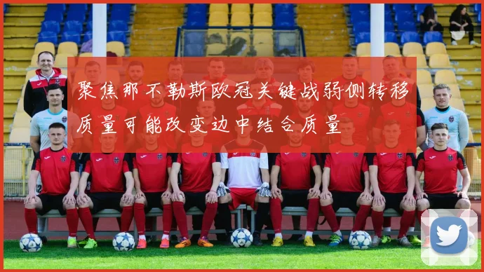 聚焦那不勒斯欧冠关键战弱侧转移质量可能改变边中结合质量
