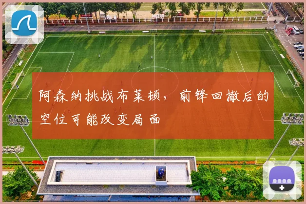 阿森纳挑战布莱顿，前锋回撤后的空位可能改变局面