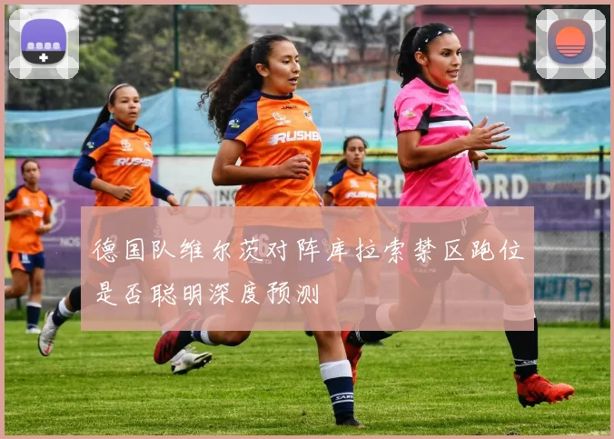 德国队维尔茨对阵库拉索禁区跑位是否聪明深度预测