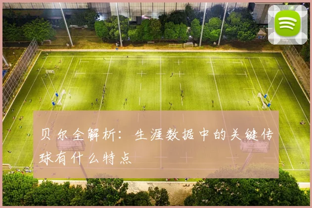 贝尔全解析：生涯数据中的关键传球有什么特点