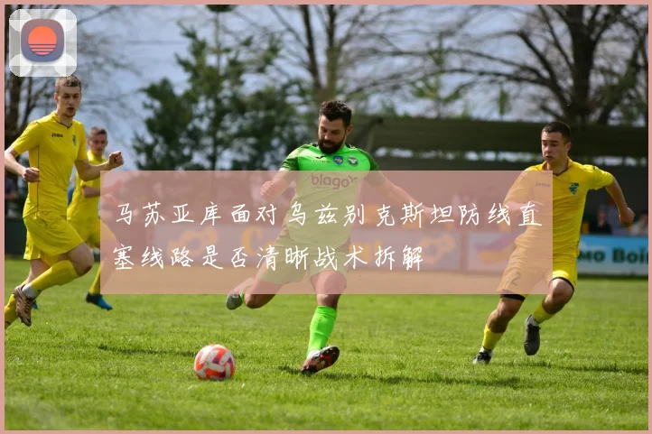 马苏亚库面对乌兹别克斯坦防线直塞线路是否清晰战术拆解