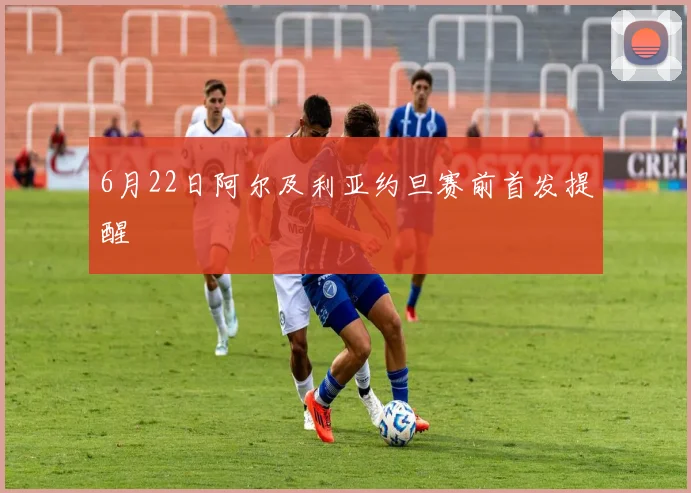 6月22日阿尔及利亚约旦赛前首发提醒
