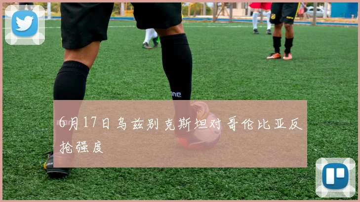 6月17日乌兹别克斯坦对哥伦比亚反抢强度