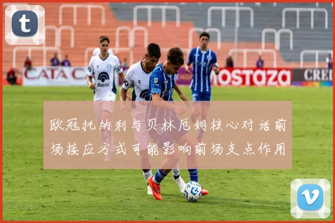 欧冠托纳利与贝林厄姆核心对话前场接应方式可能影响前场支点作用