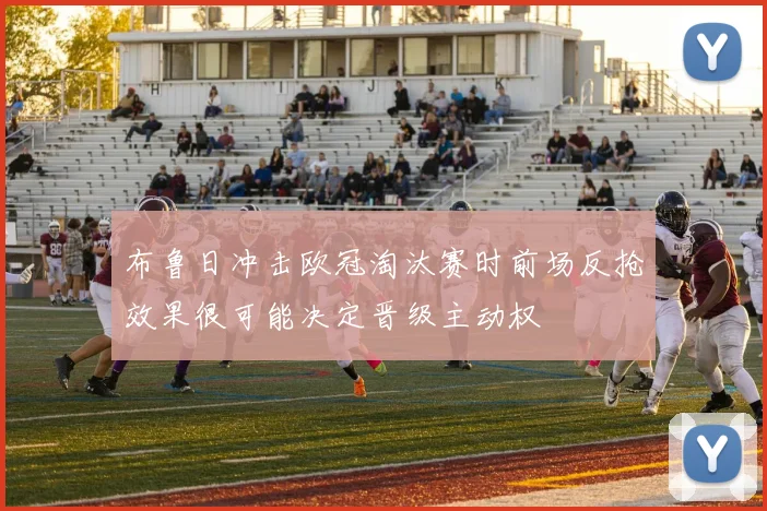 布鲁日冲击欧冠淘汰赛时前场反抢效果很可能决定晋级主动权