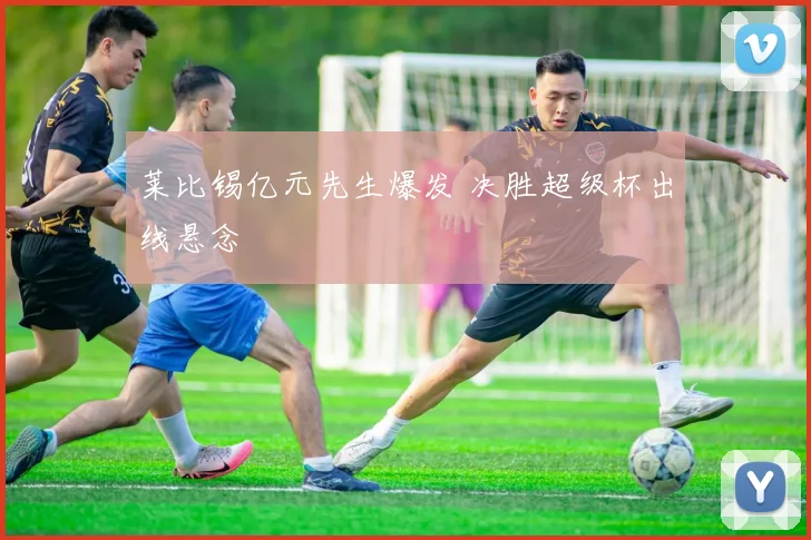 莱比锡亿元先生爆发 决胜超级杯出线悬念