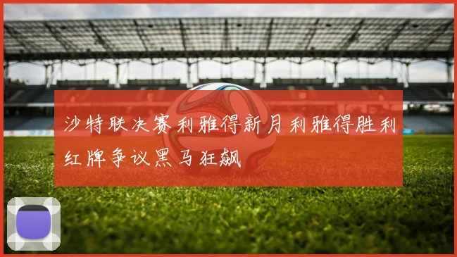 沙特联决赛利雅得新月利雅得胜利红牌争议黑马狂飙
