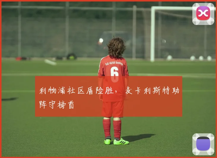 利物浦社区盾险胜，麦卡利斯特助阵守榜首