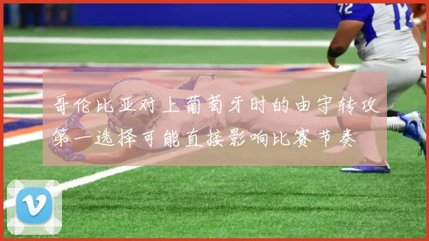 哥伦比亚对上葡萄牙时的由守转攻第一选择可能直接影响比赛节奏