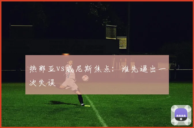 热那亚vs威尼斯焦点：谁先逼出一次失误
