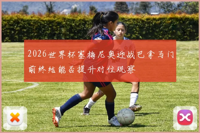 2026世界杯塞梅尼奥迎战巴拿马门前终结能否提升对位观察