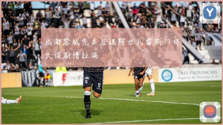 成都蓉城先丢后追阿尔瓦雷斯门将失误剧情拉满