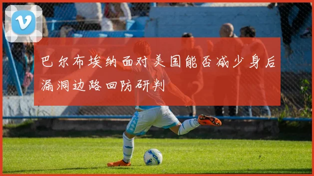 巴尔布埃纳面对美国能否减少身后漏洞边路回防研判