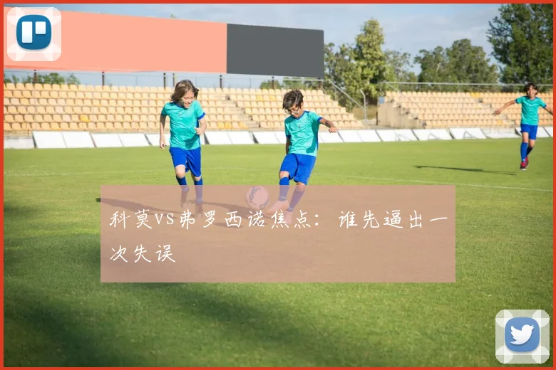 科莫vs弗罗西诺焦点：谁先逼出一次失误