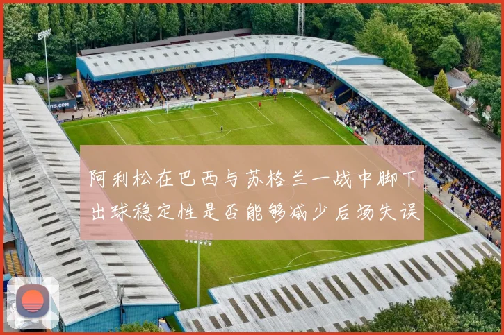 阿利松在巴西与苏格兰一战中脚下出球稳定性是否能够减少后场失误