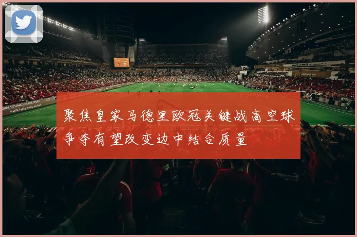 聚焦皇家马德里欧冠关键战高空球争夺有望改变边中结合质量