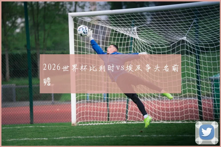 2026世界杯比利时vs埃及争头名前瞻
