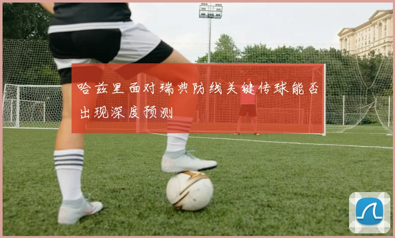 哈兹里面对瑞典防线关键传球能否出现深度预测