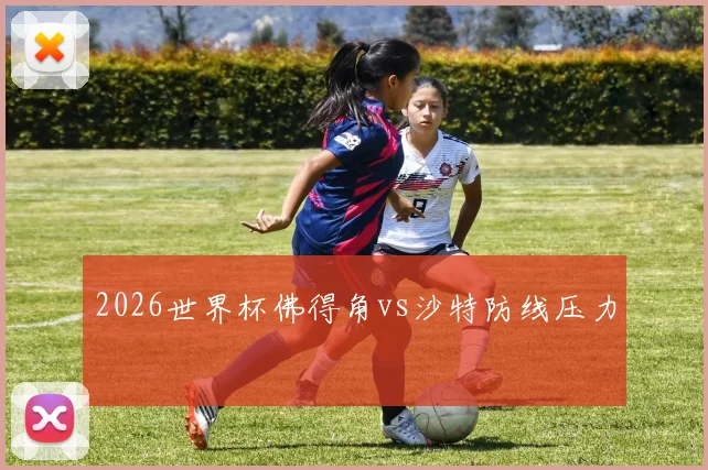 2026世界杯佛得角vs沙特防线压力