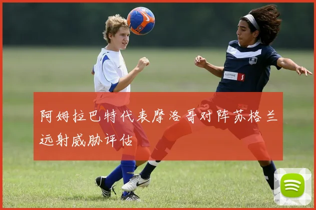阿姆拉巴特代表摩洛哥对阵苏格兰远射威胁评估