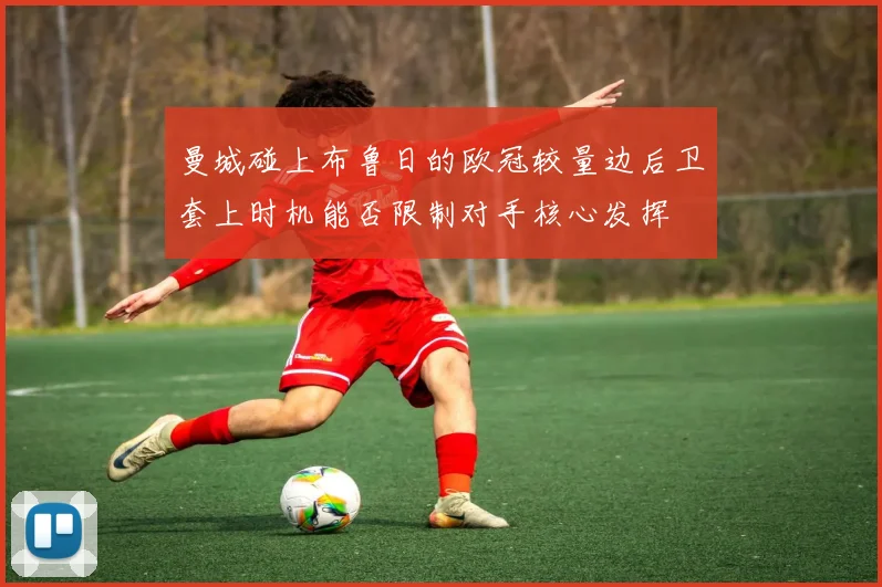 曼城碰上布鲁日的欧冠较量边后卫套上时机能否限制对手核心发挥