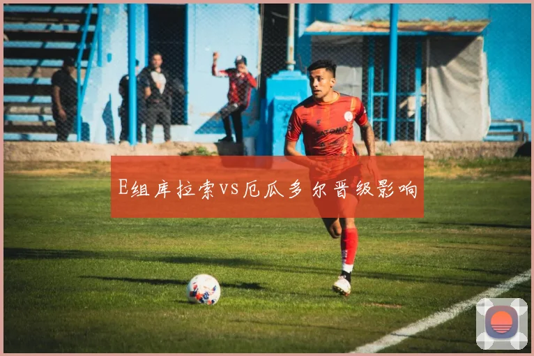 E组库拉索vs厄瓜多尔晋级影响