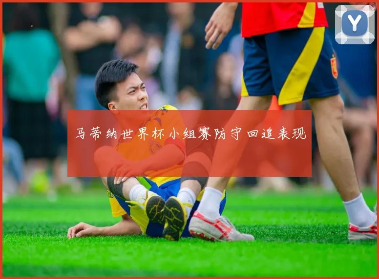 马蒂纳世界杯小组赛防守回追表现