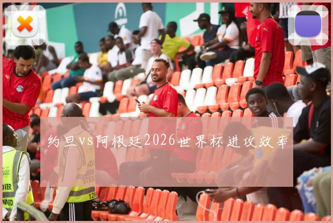 约旦vs阿根廷2026世界杯进攻效率