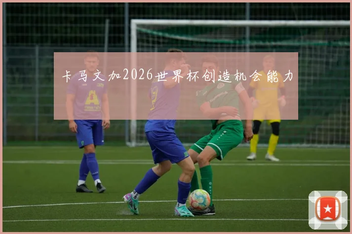 卡马文加2026世界杯创造机会能力