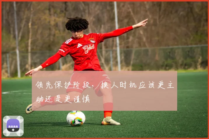 领先保护阶段，换人时机应该更主动还是更谨慎
