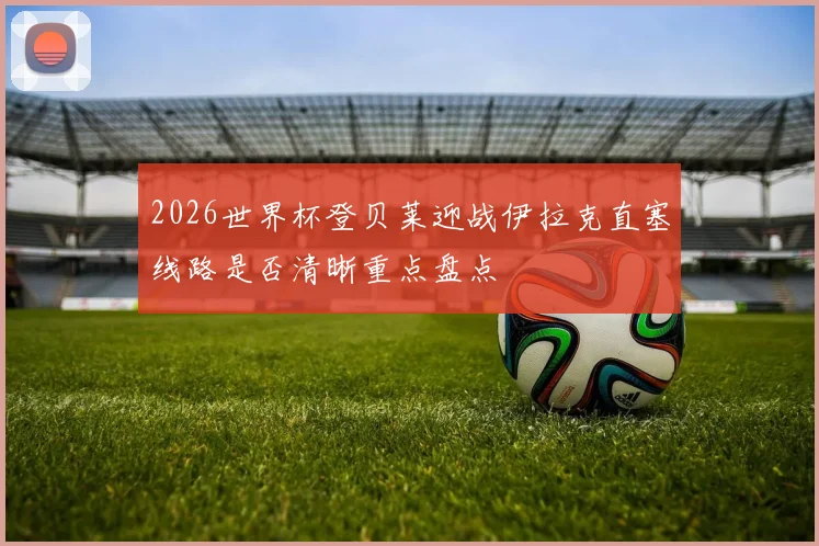 2026世界杯登贝莱迎战伊拉克直塞线路是否清晰重点盘点