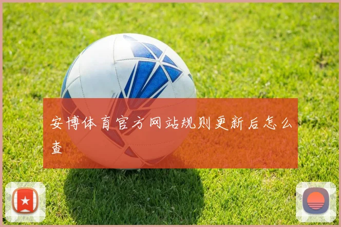 安博体育官方网站规则更新后怎么查