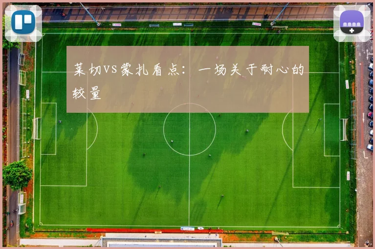 莱切vs蒙扎看点：一场关于耐心的较量