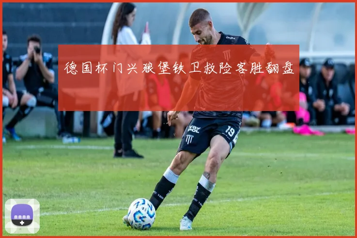 德国杯门兴狼堡铁卫救险客胜翻盘
