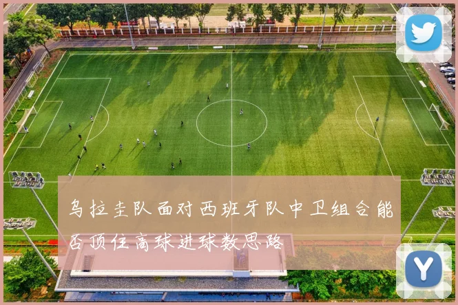 乌拉圭队面对西班牙队中卫组合能否顶住高球进球数思路
