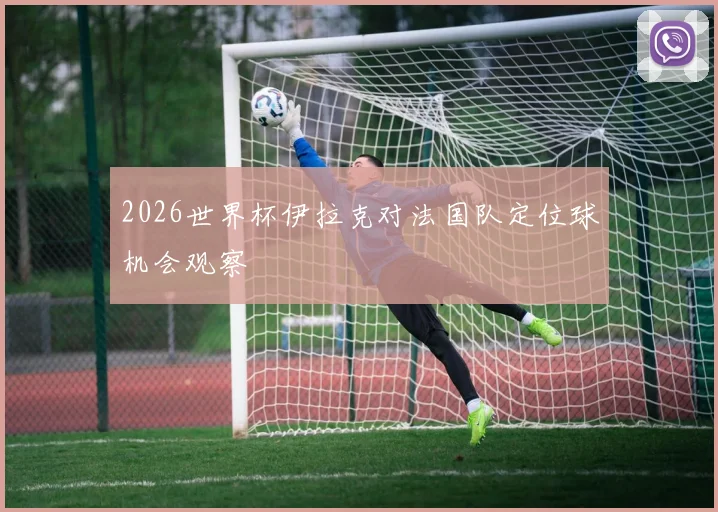 2026世界杯伊拉克对法国队定位球机会观察