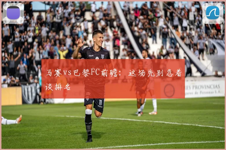 马赛vs巴黎FC前瞻：这场先别急着谈排名