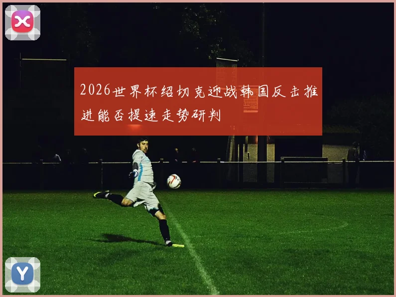 2026世界杯绍切克迎战韩国反击推进能否提速走势研判