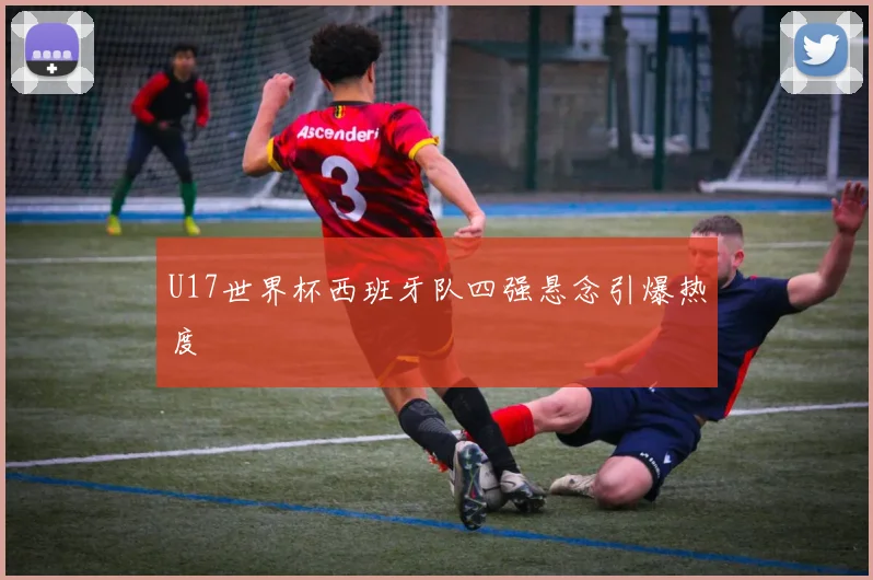 U17世界杯西班牙队四强悬念引爆热度