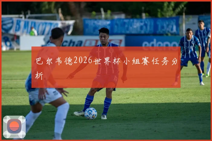 巴尔韦德2026世界杯小组赛任务分析
