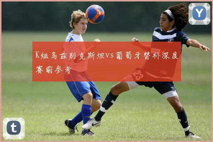 K组乌兹别克斯坦vs葡萄牙替补深度赛前参考