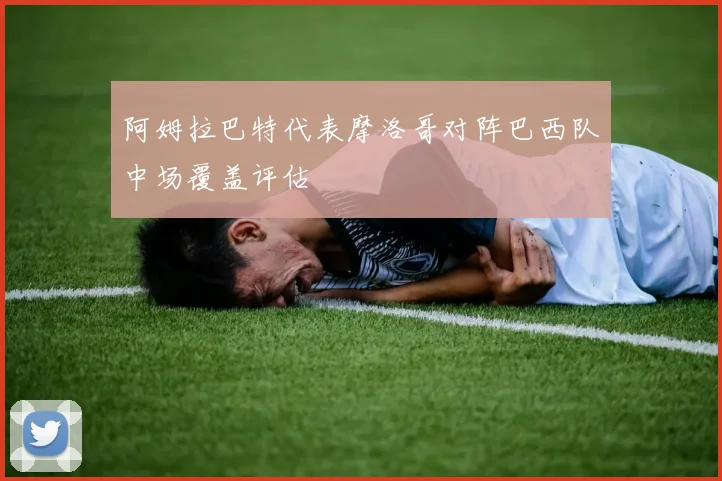 阿姆拉巴特代表摩洛哥对阵巴西队中场覆盖评估