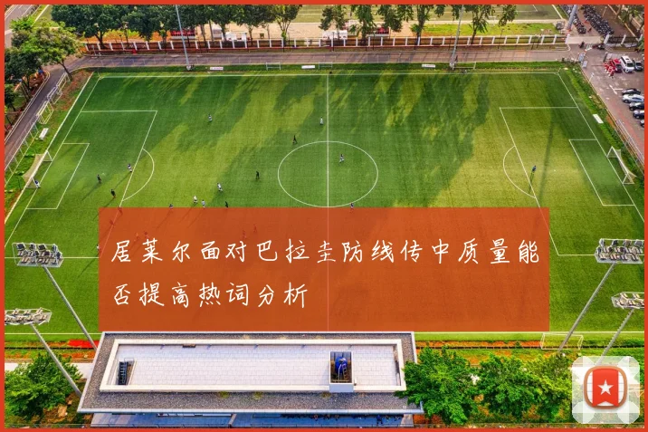 居莱尔面对巴拉圭防线传中质量能否提高热词分析