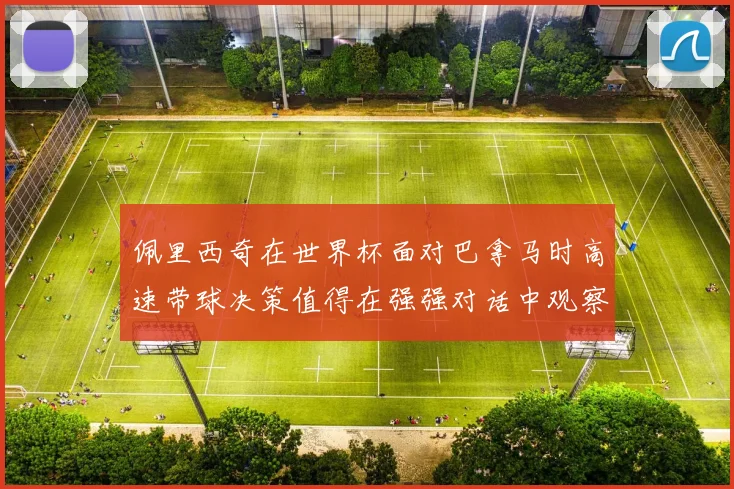佩里西奇在世界杯面对巴拿马时高速带球决策值得在强强对话中观察